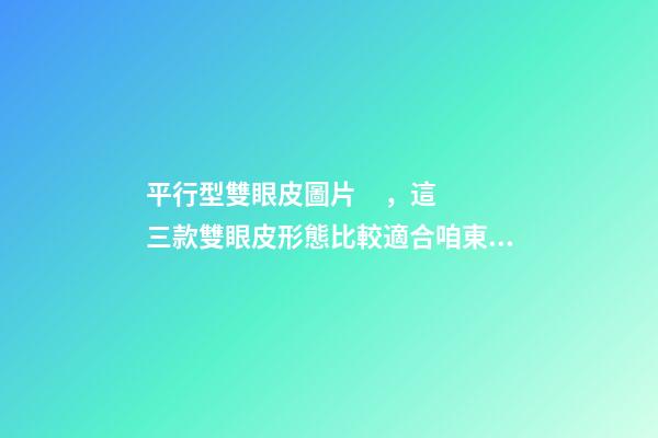 平行型雙眼皮圖片，這三款雙眼皮形態比較適合咱東方人-第1張-觀點-玄機派